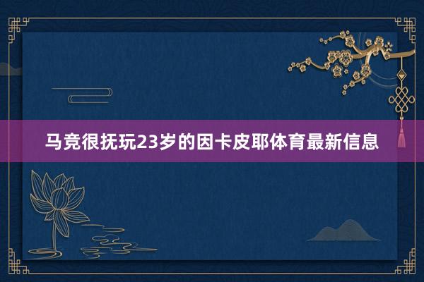 马竞很抚玩23岁的因卡皮耶体育最新信息