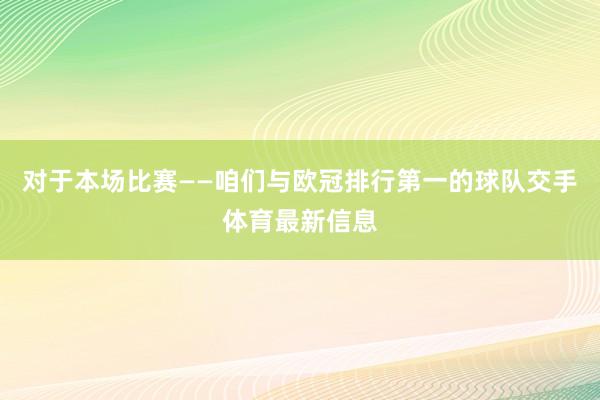 对于本场比赛——咱们与欧冠排行第一的球队交手体育最新信息