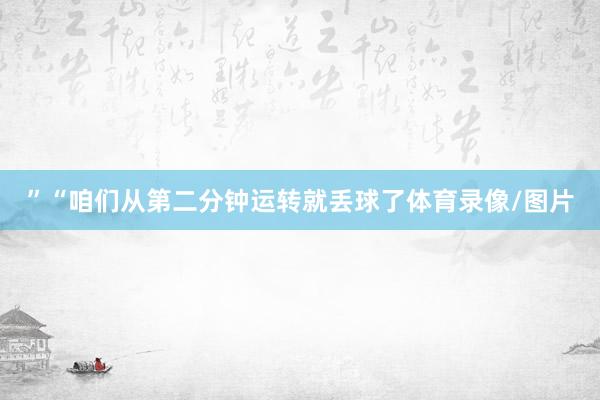 ”“咱们从第二分钟运转就丢球了体育录像/图片