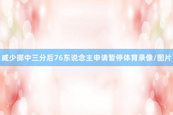 威少掷中三分后76东说念主申请暂停体育录像/图片
