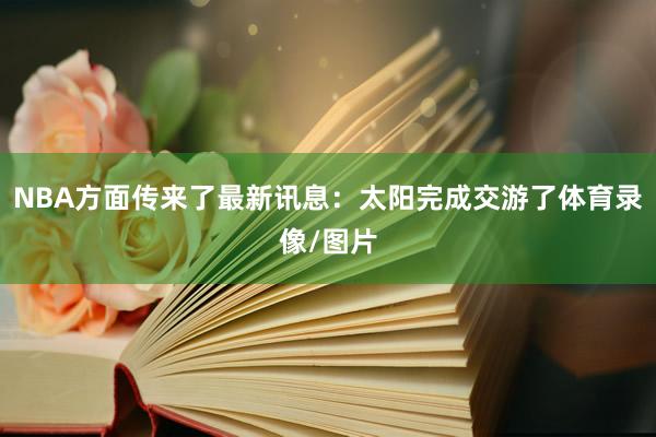 NBA方面传来了最新讯息：太阳完成交游了体育录像/图片