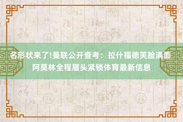 名形状来了!曼联公开查考：拉什福德笑脸满面 阿莫林全程眉头紧锁体育最新信息