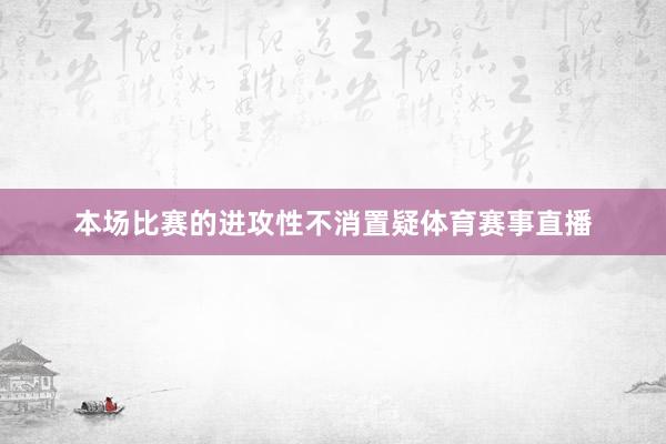 本场比赛的进攻性不消置疑体育赛事直播