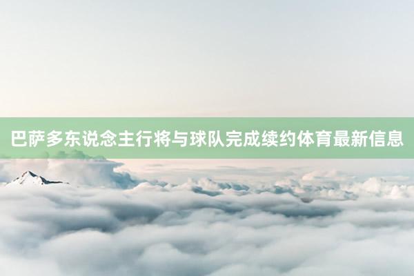 巴萨多东说念主行将与球队完成续约体育最新信息