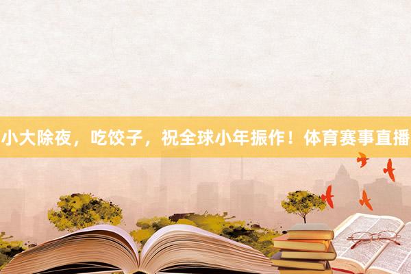 小大除夜，吃饺子，祝全球小年振作！体育赛事直播