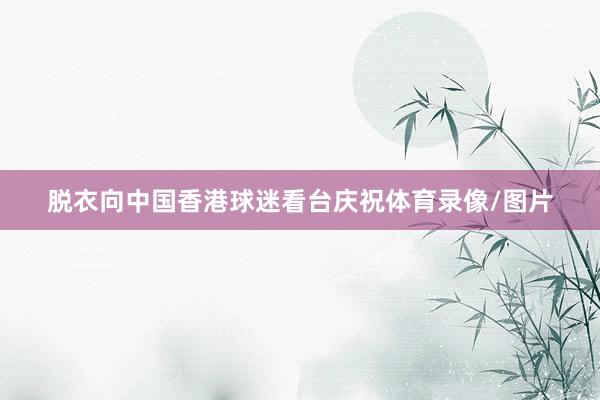 脱衣向中国香港球迷看台庆祝体育录像/图片