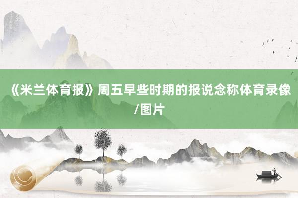 《米兰体育报》周五早些时期的报说念称体育录像/图片