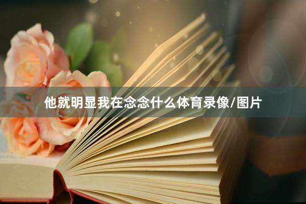 他就明显我在念念什么体育录像/图片