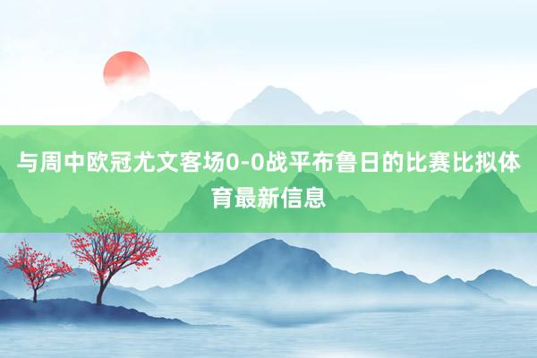 与周中欧冠尤文客场0-0战平布鲁日的比赛比拟体育最新信息