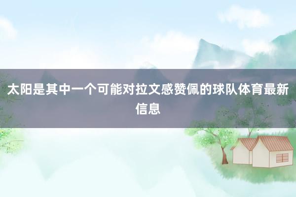 太阳是其中一个可能对拉文感赞佩的球队体育最新信息