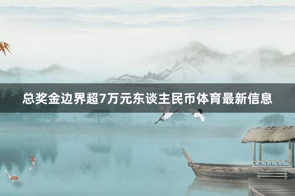 总奖金边界超7万元东谈主民币体育最新信息