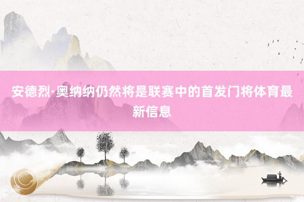安德烈·奥纳纳仍然将是联赛中的首发门将体育最新信息