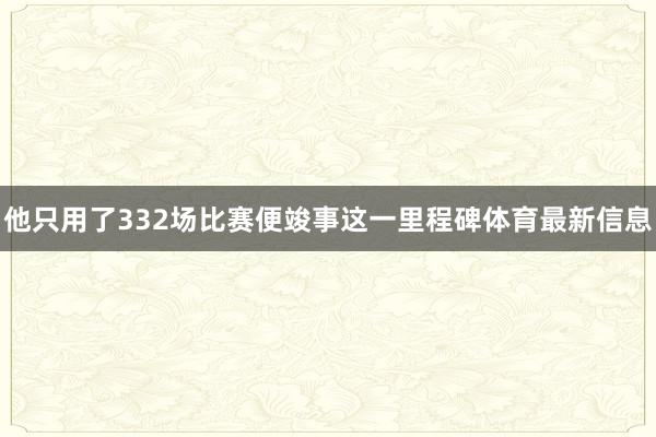 他只用了332场比赛便竣事这一里程碑体育最新信息