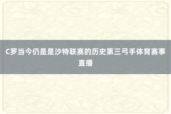 C罗当今仍是是沙特联赛的历史第三弓手体育赛事直播