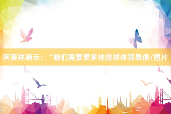 阿莫林暗示：“咱们需要更多地控球体育录像/图片