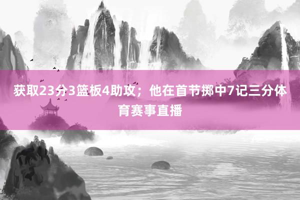 获取23分3篮板4助攻；他在首节掷中7记三分体育赛事直播