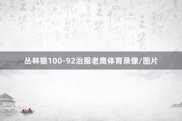 丛林狼100-92治服老鹰体育录像/图片