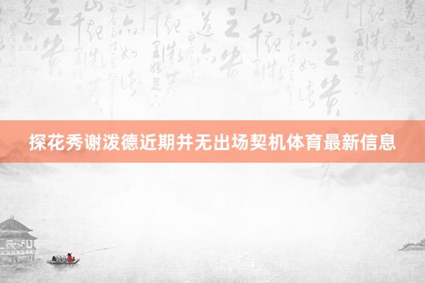 探花秀谢泼德近期并无出场契机体育最新信息