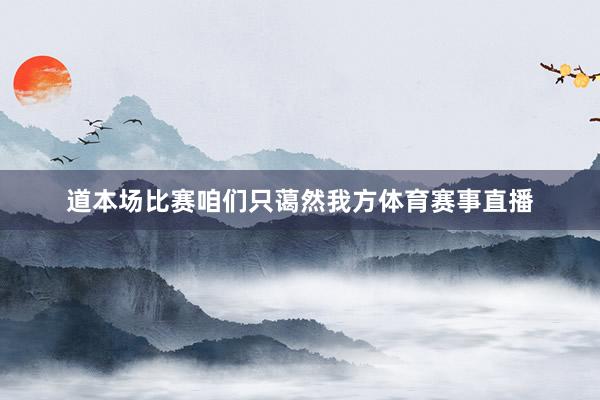 道本场比赛 咱们只蔼然我方体育赛事直播