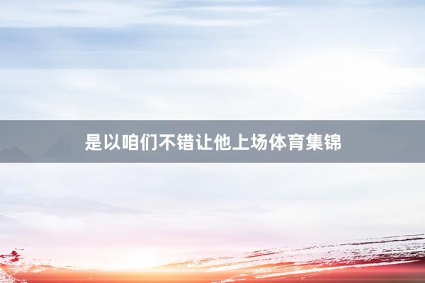 是以咱们不错让他上场体育集锦