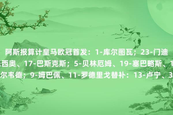 阿斯报算计皇马欧冠首发：　　1-库尔图瓦；23-门迪、22-吕迪格、35-阿森西奥、17-巴斯克斯；5-贝林厄姆、19-塞巴略斯、14-琼阿梅尼、8-巴尔韦德；9-姆巴佩、11-罗德里戈　　替补：13-卢宁、34-梅斯特雷、4-阿拉巴、31-雅各布-拉蒙、20-弗兰-加西亚、10-莫德里奇、15-居勒尔、47-福图尼、21-迪亚斯、16-恩德里克、30-冈萨洛-加西亚体育录像/图片