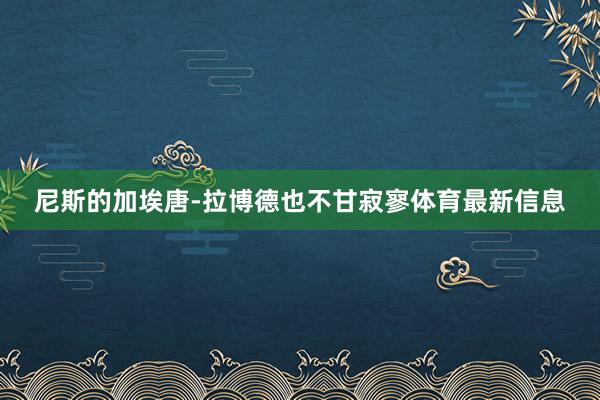 尼斯的加埃唐-拉博德也不甘寂寥体育最新信息