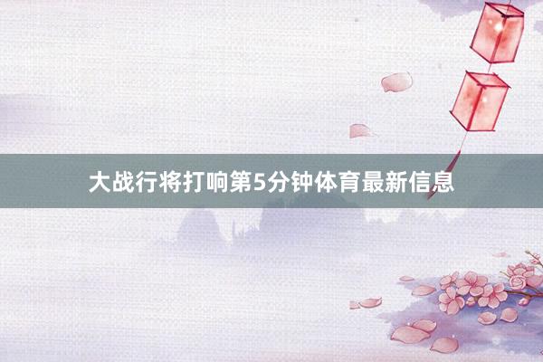 大战行将打响第5分钟体育最新信息