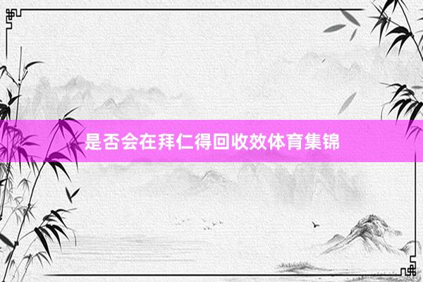 是否会在拜仁得回收效体育集锦