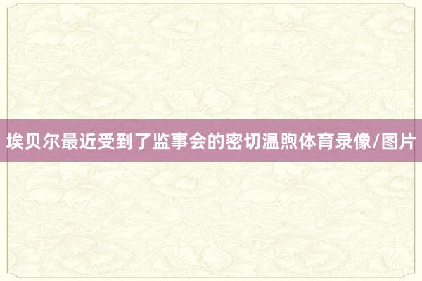 埃贝尔最近受到了监事会的密切温煦体育录像/图片