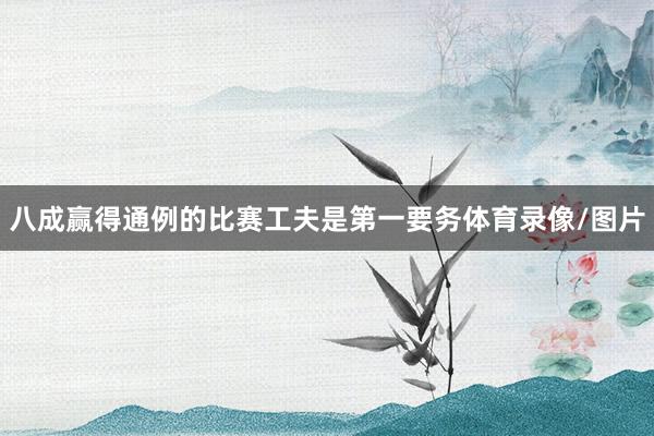 八成赢得通例的比赛工夫是第一要务体育录像/图片
