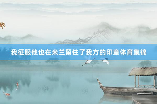我征服他也在米兰留住了我方的印章体育集锦