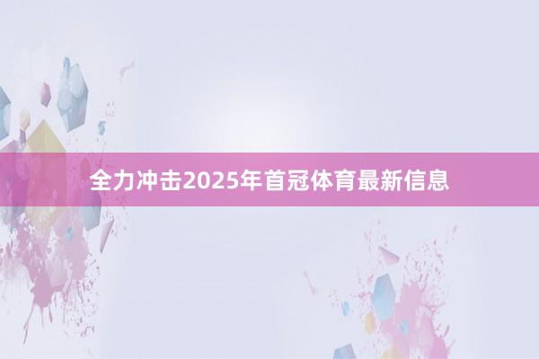 全力冲击2025年首冠体育最新信息