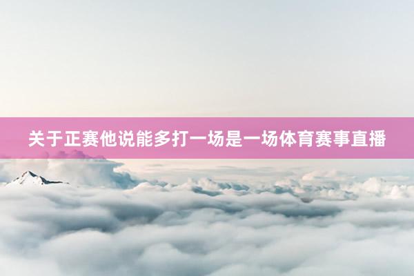 关于正赛他说能多打一场是一场体育赛事直播