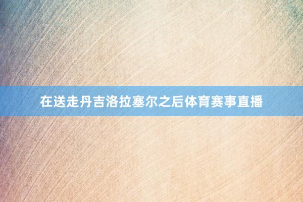 在送走丹吉洛拉塞尔之后体育赛事直播