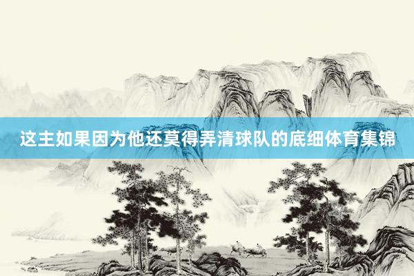 这主如果因为他还莫得弄清球队的底细体育集锦