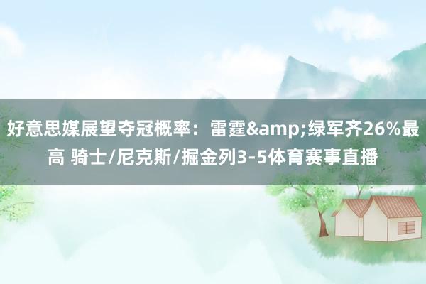 好意思媒展望夺冠概率：雷霆&绿军齐26%最高 骑士/尼克斯/掘金列3-5体育赛事直播
