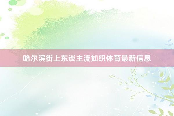 哈尔滨街上东谈主流如织体育最新信息