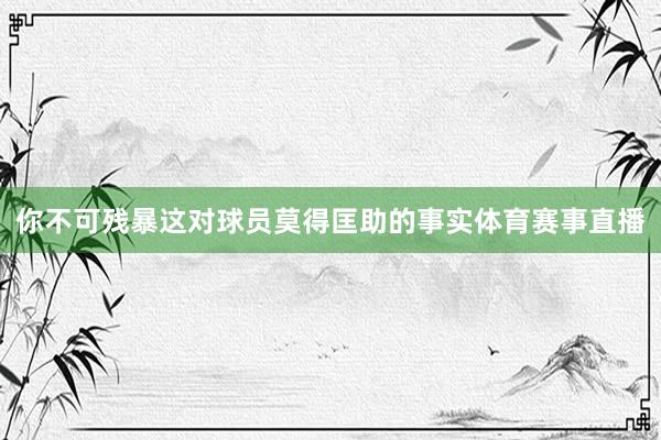 你不可残暴这对球员莫得匡助的事实体育赛事直播