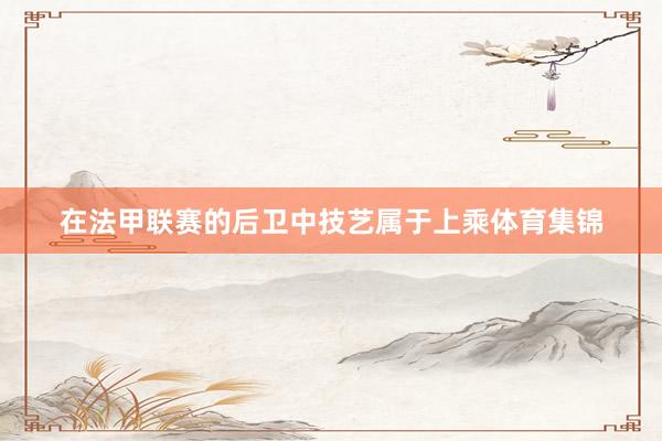 在法甲联赛的后卫中技艺属于上乘体育集锦