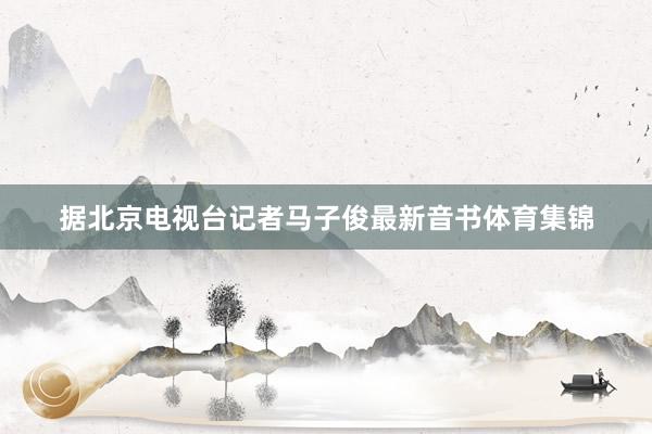 据北京电视台记者马子俊最新音书体育集锦