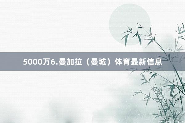 5000万6.曼加拉（曼城）体育最新信息