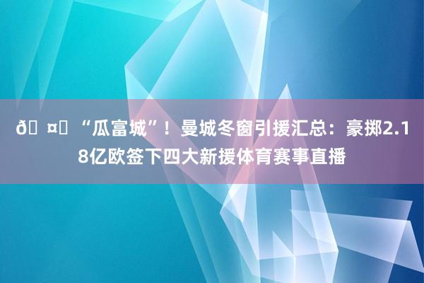 🤑“瓜富城”！曼城冬窗引援汇总：豪掷2.18亿欧签下四大新援体育赛事直播