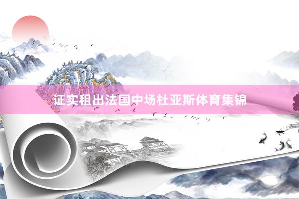 证实租出法国中场杜亚斯体育集锦