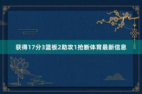 获得17分3篮板2助攻1抢断体育最新信息