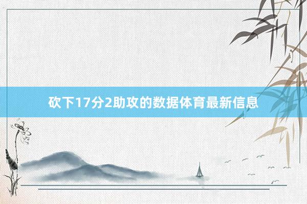 砍下17分2助攻的数据体育最新信息