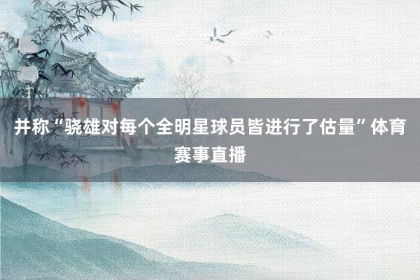 并称“骁雄对每个全明星球员皆进行了估量”体育赛事直播