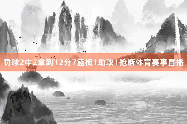 罚球2中2拿到12分7篮板1助攻1抢断体育赛事直播
