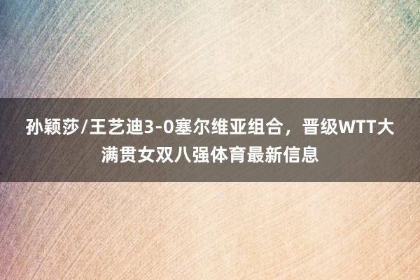 孙颖莎/王艺迪3-0塞尔维亚组合，晋级WTT大满贯女双八强体育最新信息