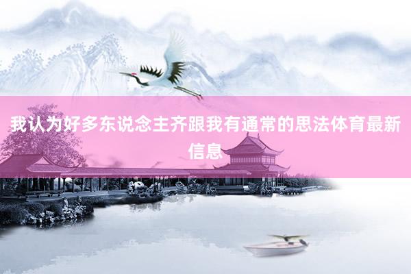 我认为好多东说念主齐跟我有通常的思法体育最新信息