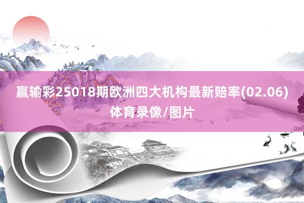 赢输彩25018期欧洲四大机构最新赔率(02.06)体育录像/图片